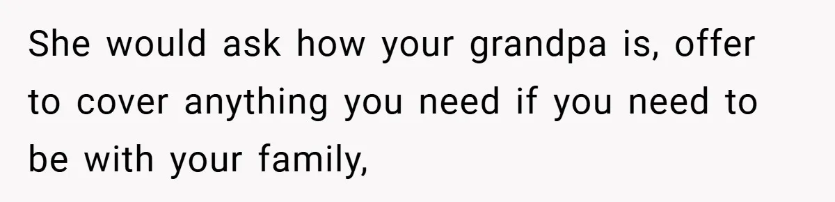 She would ask how your grandpa is, offer to cover anything you need if you need to be with your family,