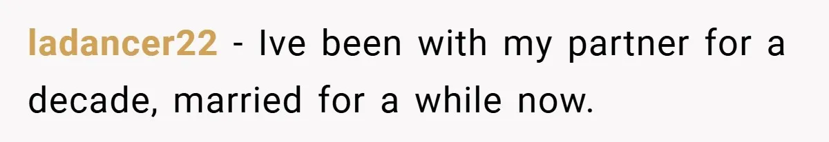 ladancer22 − Ive been with my partner for a decade, married for a while now.
