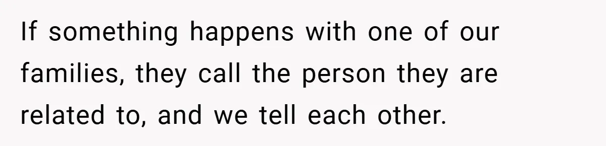 If something happens with one of our families, they call the person they are related to, and we tell each other.
