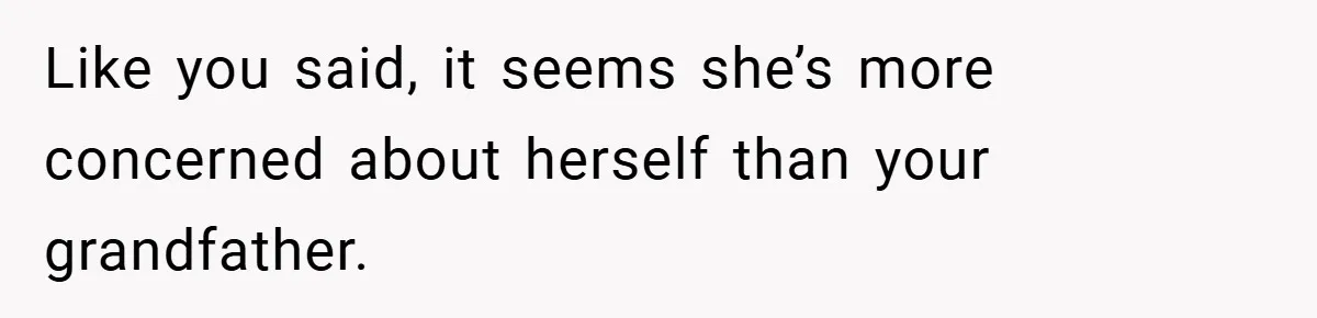 Like you said, it seems she’s more concerned about herself than your grandfather.