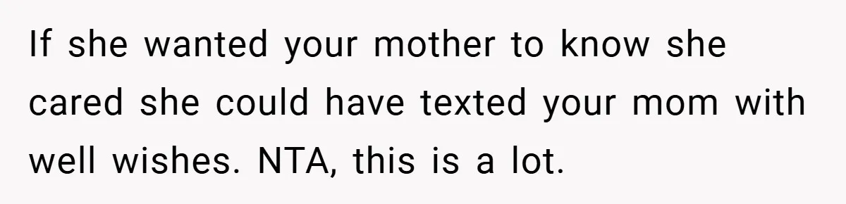 If she wanted your mother to know she cared she could have texted your mom with well wishes. NTA, this is a lot.