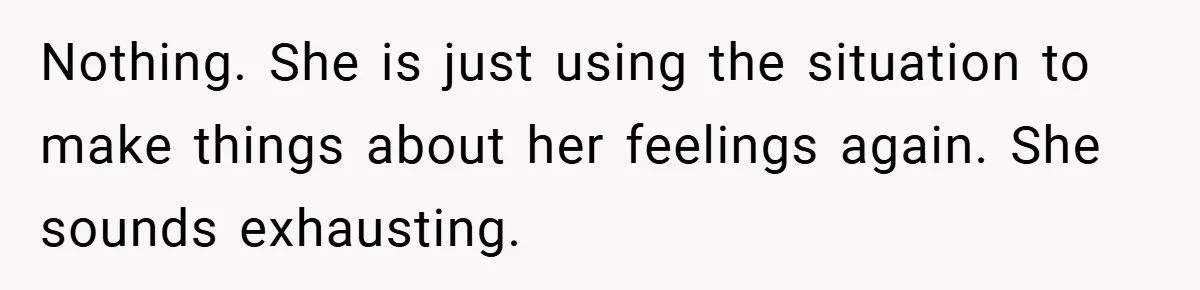 Nothing. She is just using the situation to make things about her feelings again. She sounds exhausting.