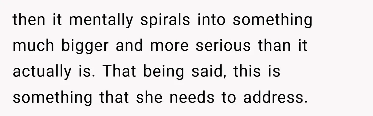 then it mentally spirals into something much bigger and more serious than it actually is. That being said, this is something that she needs to address.