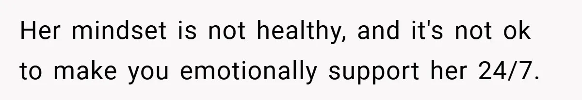 Her mindset is not healthy, and it's not ok to make you emotionally support her 24/7.