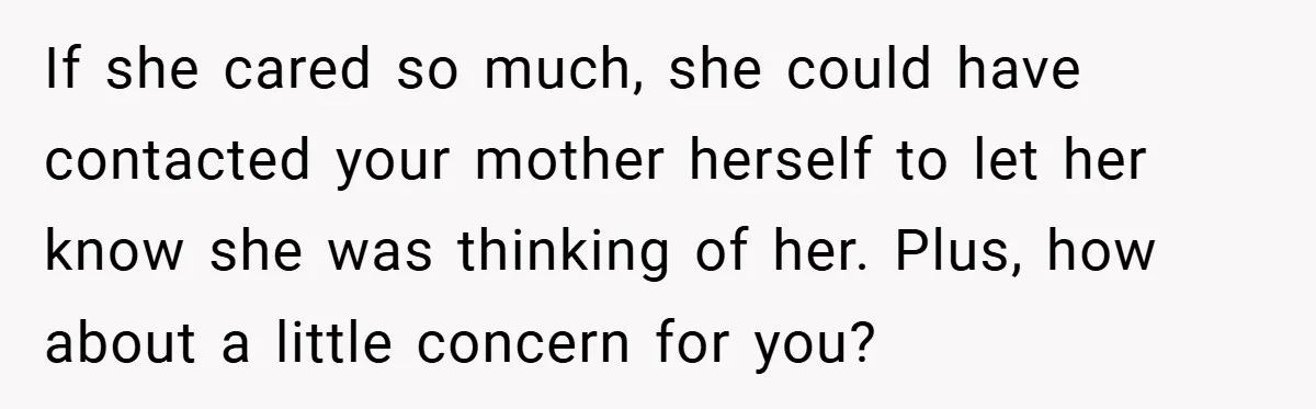 If she cared so much, she could have contacted your mother herself to let her know she was thinking of her. Plus, how about a little concern for you?