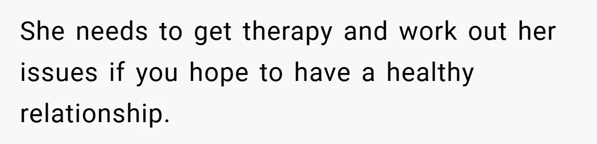 She needs to get therapy and work out her issues if you hope to have a healthy relationship.