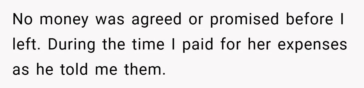 No money was agreed or promised before I left. During the time I paid for her expenses as he told me them.