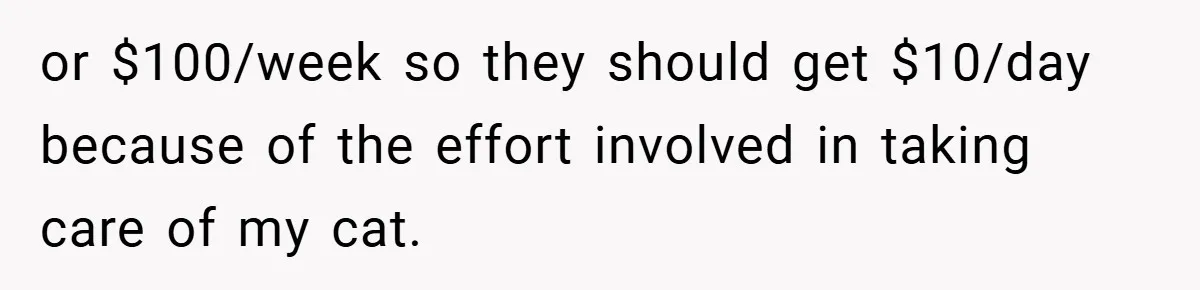 or $100/week so they should get $10/day because of the effort involved in taking care of my cat.