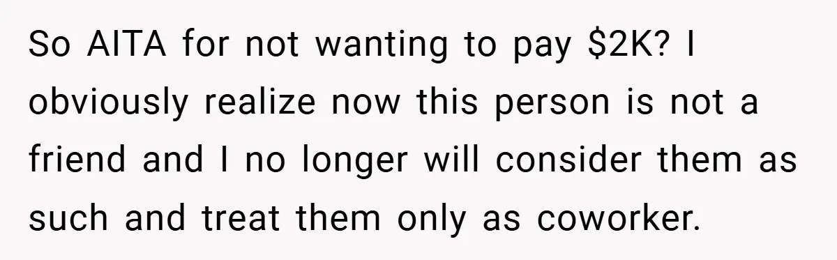 So AITA for not wanting to pay $2K? I obviously realize now this person is not a friend and I no longer will consider them as such and treat them...