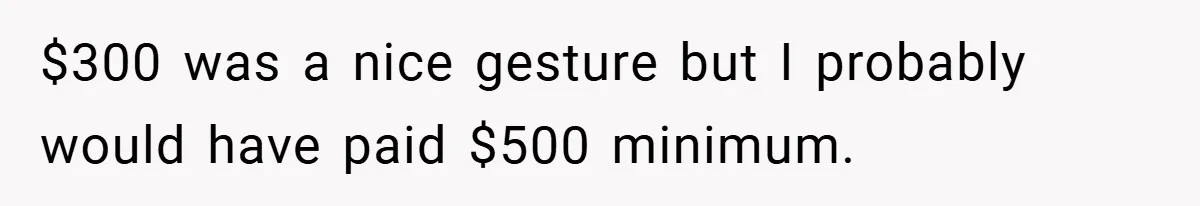 $300 was a nice gesture but I probably would have paid $500 minimum.