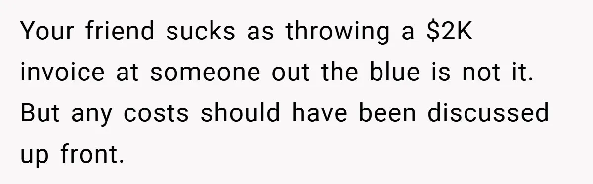 Your friend sucks as throwing a $2K invoice at someone out the blue is not it. But any costs should have been discussed up front.