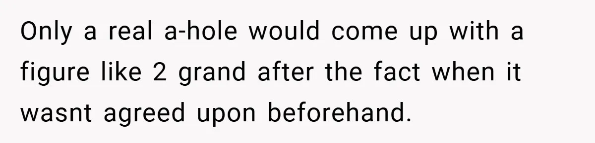Only a real a-hole would come up with a figure like 2 grand after the fact when it wasnt agreed upon beforehand.