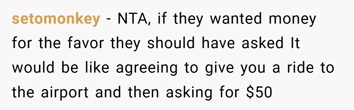 setomonkey − NTA, if they wanted money for the favor they should have asked It would be like agreeing to give you a ride to the airport and then asking...
