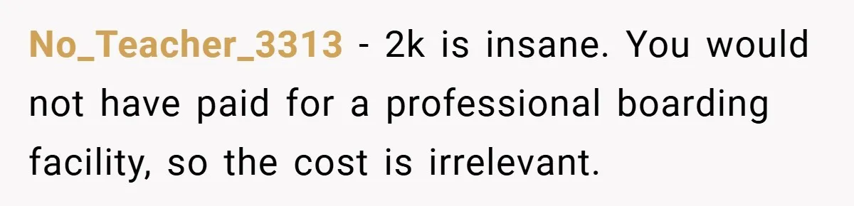 No_Teacher_3313 − 2k is insane. You would not have paid for a professional boarding facility, so the cost is irrelevant.