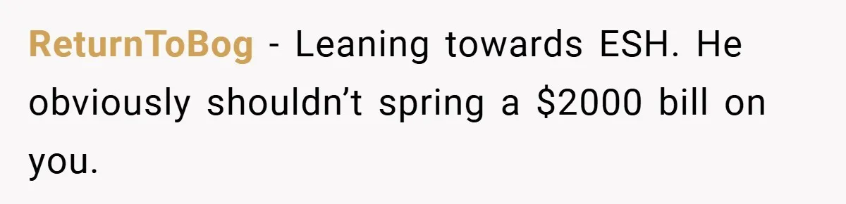 ReturnToBog − Leaning towards ESH. He obviously shouldn’t spring a $2000 bill on you.