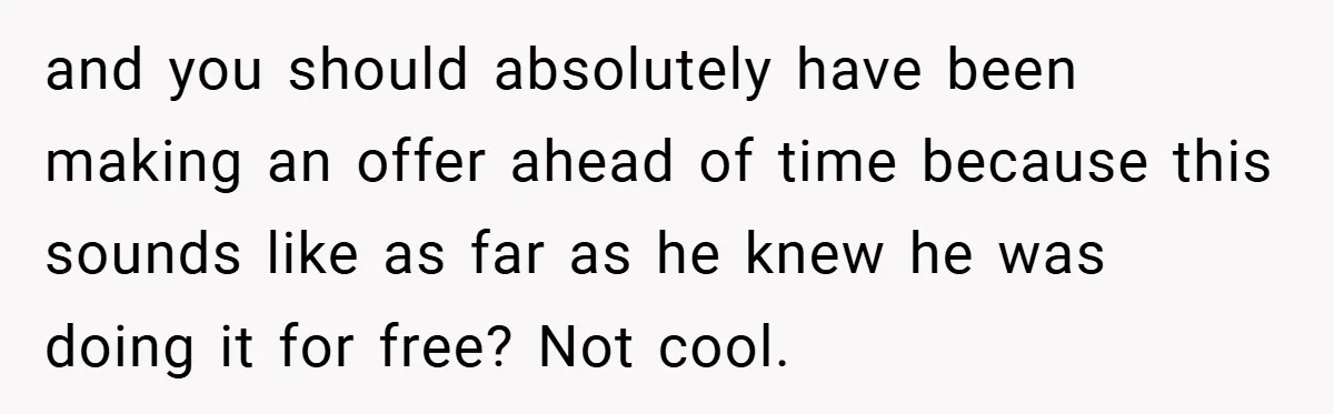 and you should absolutely have been making an offer ahead of time because this sounds like as far as he knew he was doing it for free? Not cool.