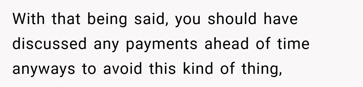 With that being said, you should have discussed any payments ahead of time anyways to avoid this kind of thing,