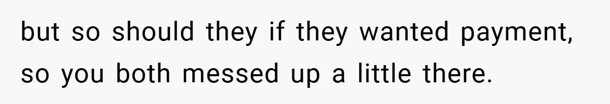 but so should they if they wanted payment, so you both messed up a little there.