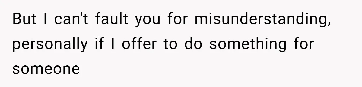 But I can't fault you for misunderstanding, personally if I offer to do something for someone