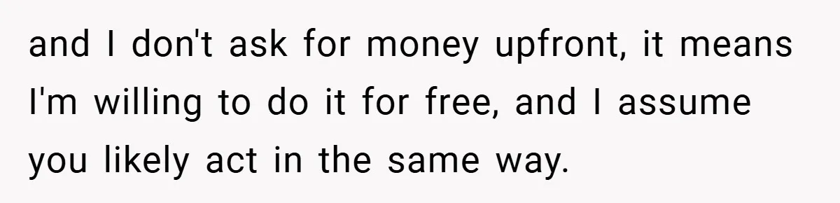 and I don't ask for money upfront, it means I'm willing to do it for free, and I assume you likely act in the same way.