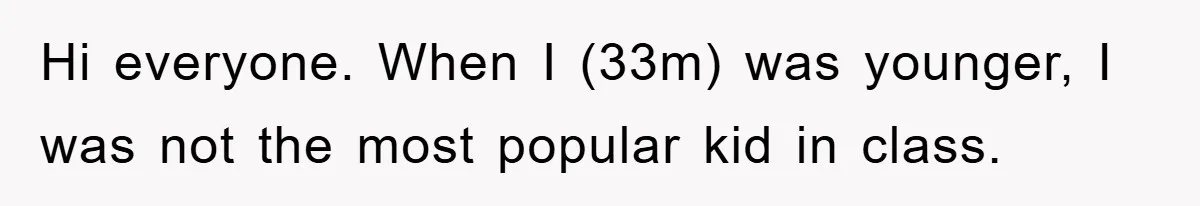 Hi everyone. When I (33m) was younger, I was not the most popular kid in class.