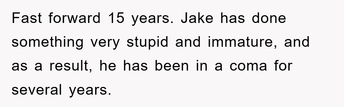 Fast forward 15 years. Jake has done something very stupid and immature, and as a result, he has been in a coma for several years.