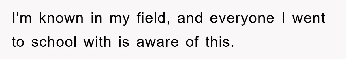 I'm known in my field, and everyone I went to school with is aware of this.