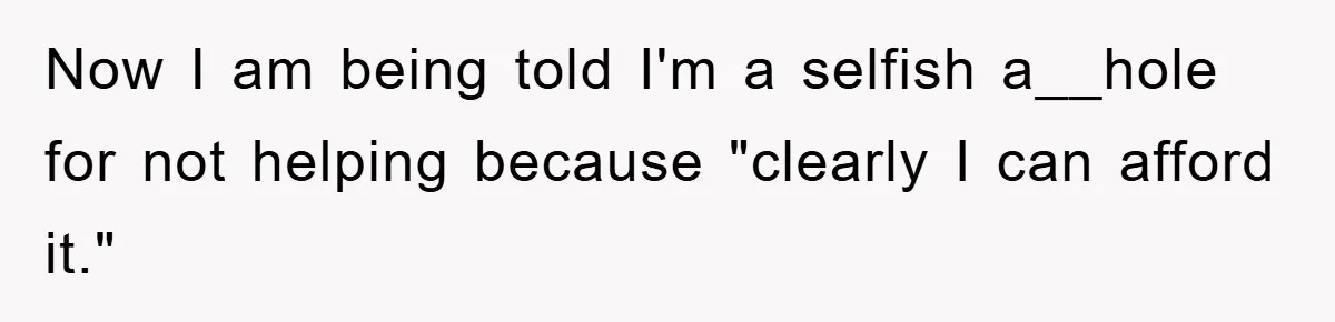 Now I am being told I'm a selfish a__hole for not helping because "clearly I can afford it."