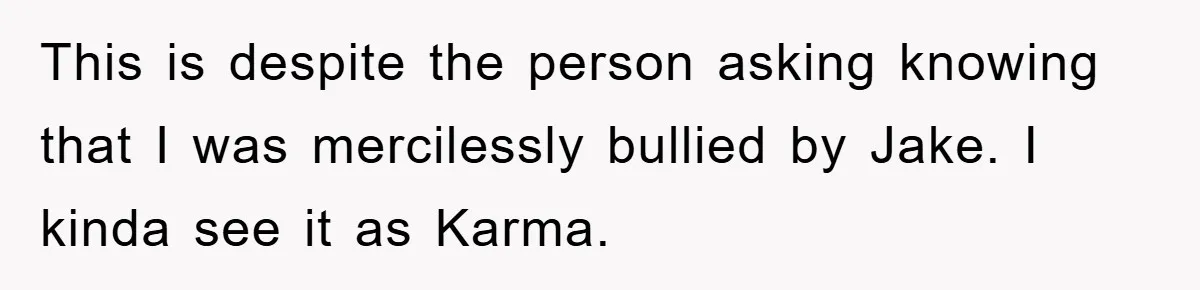 This is despite the person asking knowing that I was mercilessly bullied by Jake. I kinda see it as Karma.