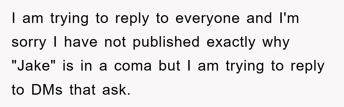 I am trying to reply to everyone and I'm sorry I have not published exactly why "Jake" is in a coma but I am trying to reply to DMs that...