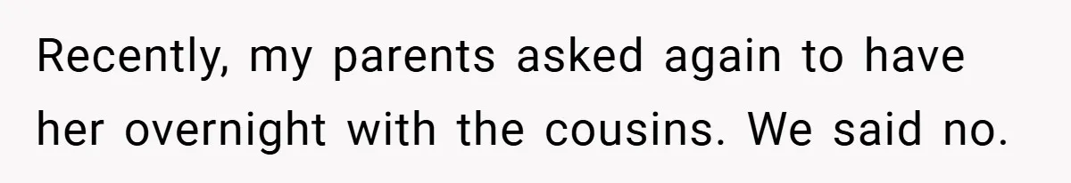 He Watched His Parents Favor His Sister for Years - Now He’s Refusing to Let Them Do It to His Daughter Recently, my parents asked again to have her overnight with the cousins. We said no.