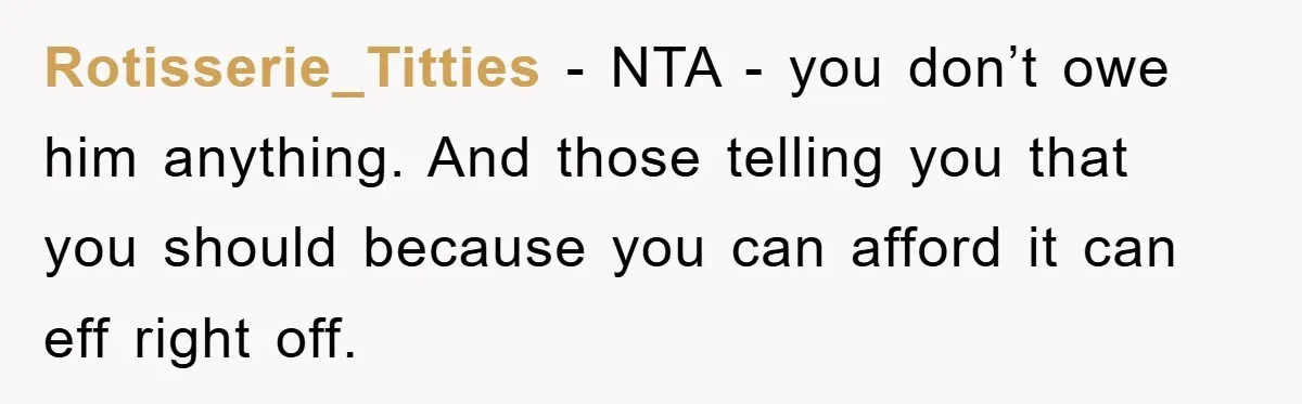 Rotisserie_Titties − NTA - you don’t owe him anything. And those telling you that you should because you can afford it can eff right off.