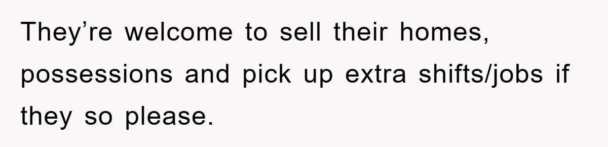 They’re welcome to sell their homes, possessions and pick up extra shifts/jobs if they so please.