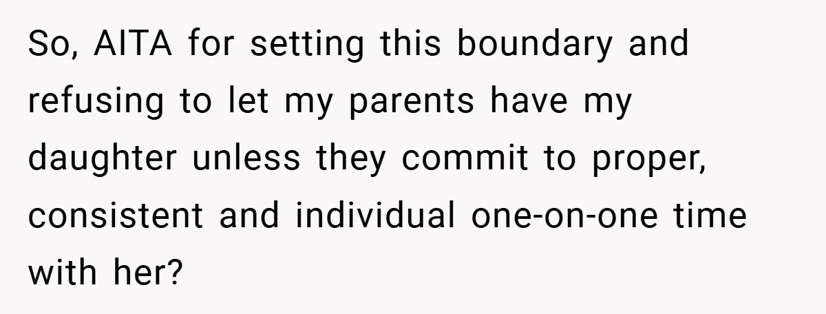 He Watched His Parents Favor His Sister for Years - Now He’s Refusing to Let Them Do It to His Daughter So, AITA for setting this boundary and refusing to let my parents have my daughter unless they commit to proper, consistent and individual one‑on‑one time with her?