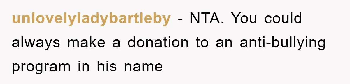 unlovelyladybartleby − NTA. You could always make a donation to an anti-bullying program in his name