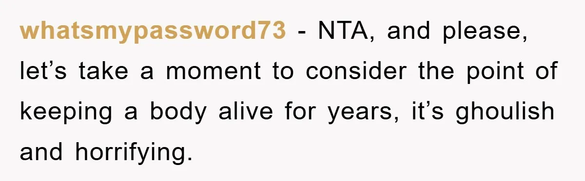 whatsmypassword73 − NTA, and please, let’s take a moment to consider the point of keeping a body alive for years, it’s ghoulish and horrifying.
