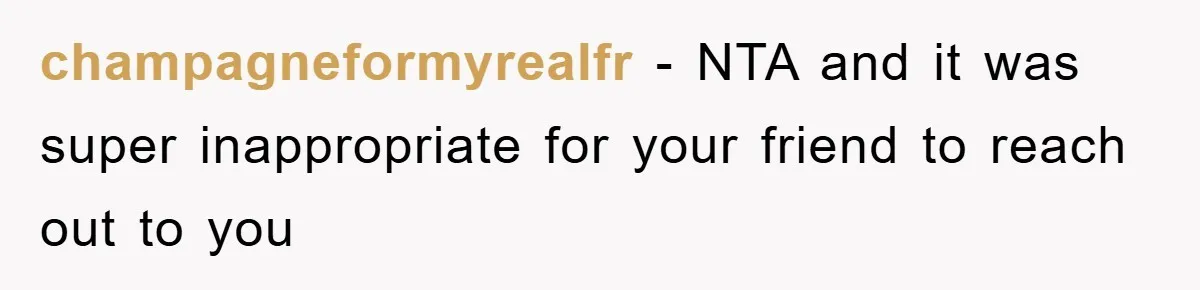 champagneformyrealfr − NTA and it was super inappropriate for your friend to reach out to you