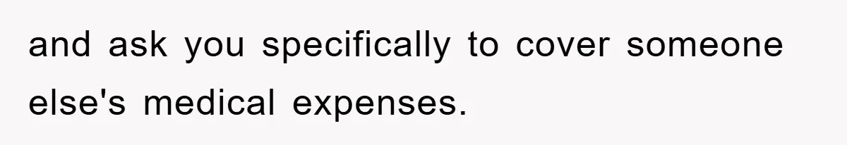 and ask you specifically to cover someone else's medical expenses.
