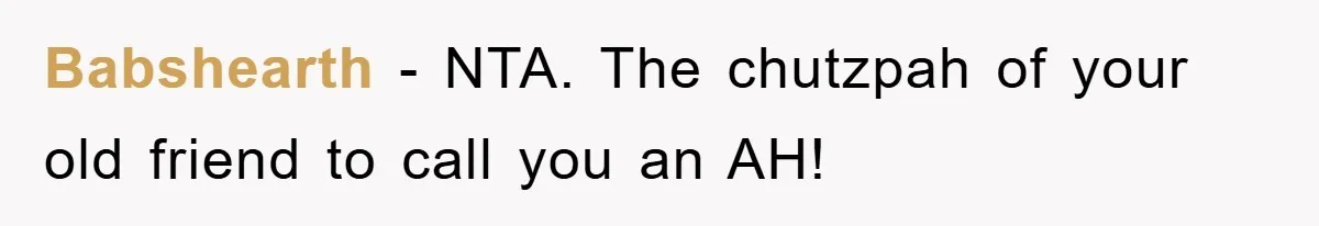 Babshearth − NTA. The chutzpah of your old friend to call you an AH!