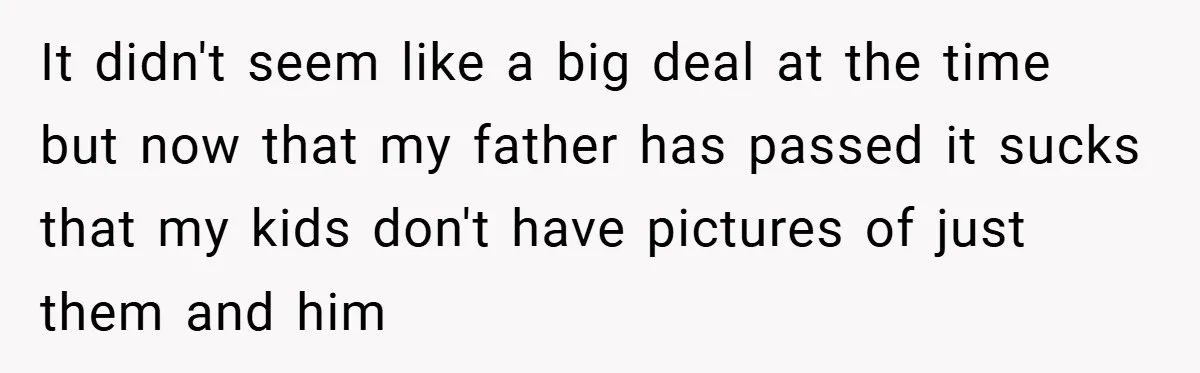 He Watched His Parents Favor His Sister for Years - Now He’s Refusing to Let Them Do It to His Daughter It didn't seem like a big deal at the time but now that my father has passed it sucks that my kids don't have pictures of just them and him
