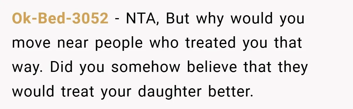 He Watched His Parents Favor His Sister for Years - Now He’s Refusing to Let Them Do It to His Daughter Ok-Bed-3052 − NTA, But why would you move near people who treated you that way. Did you somehow believe that they would treat your daughter better.