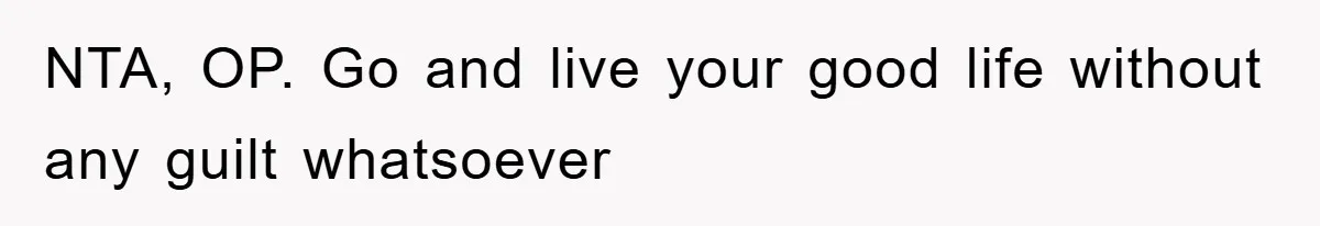 NTA, OP. Go and live your good life without any guilt whatsoever
