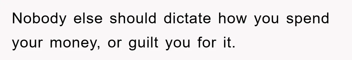 Nobody else should dictate how you spend your money, or guilt you for it.
