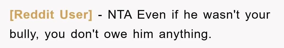 [Reddit User] − NTA Even if he wasn't your bully, you don't owe him anything.
