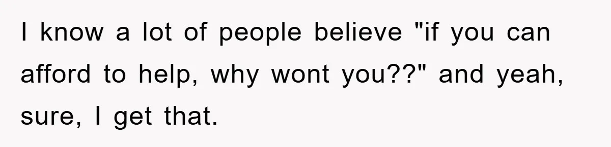 I know a lot of people believe "if you can afford to help, why wont you??" and yeah, sure, I get that.