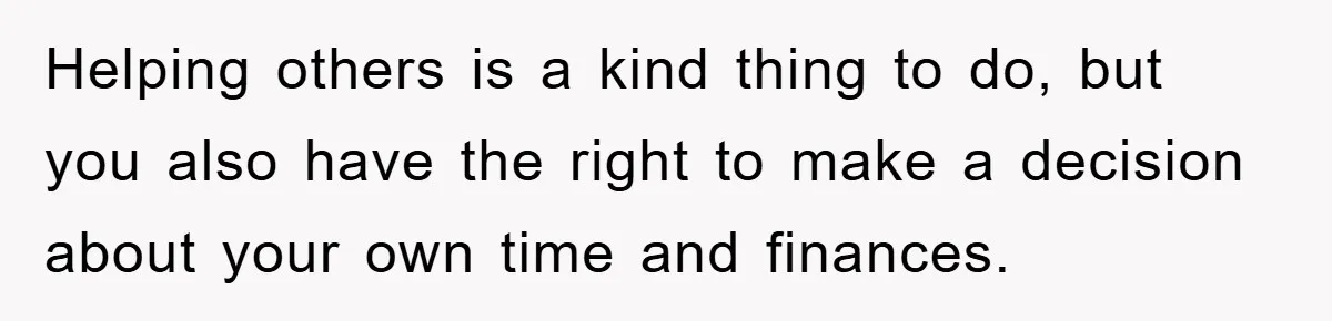 Helping others is a kind thing to do, but you also have the right to make a decision about your own time and finances.