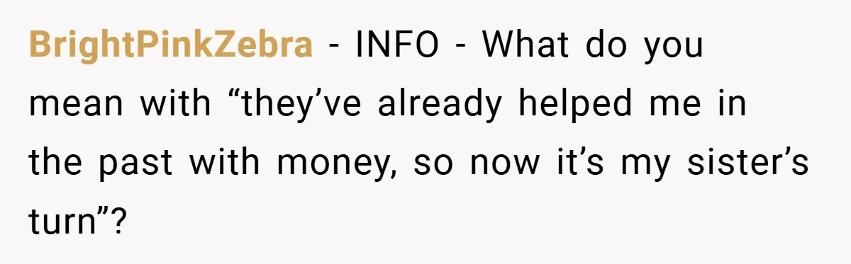 He Watched His Parents Favor His Sister for Years - Now He’s Refusing to Let Them Do It to His Daughter BrightPinkZebra − INFO - What do you mean with “they’ve already helped me in the past with money, so now it’s my sister’s turn”?