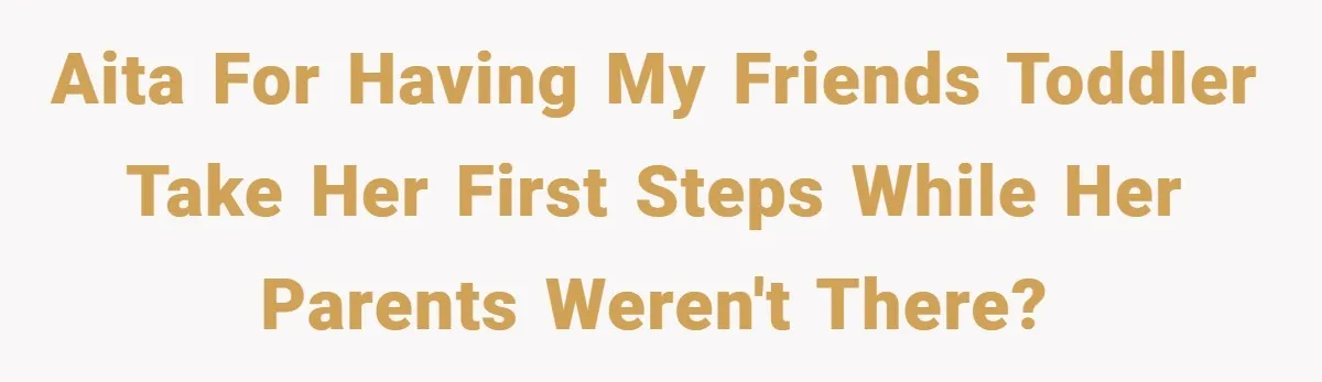 AITA for having my friends toddler take her first steps while her parents weren't there?