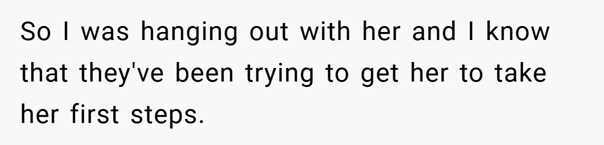 So I was hanging out with her and I know that they've been trying to get her to take her first steps.