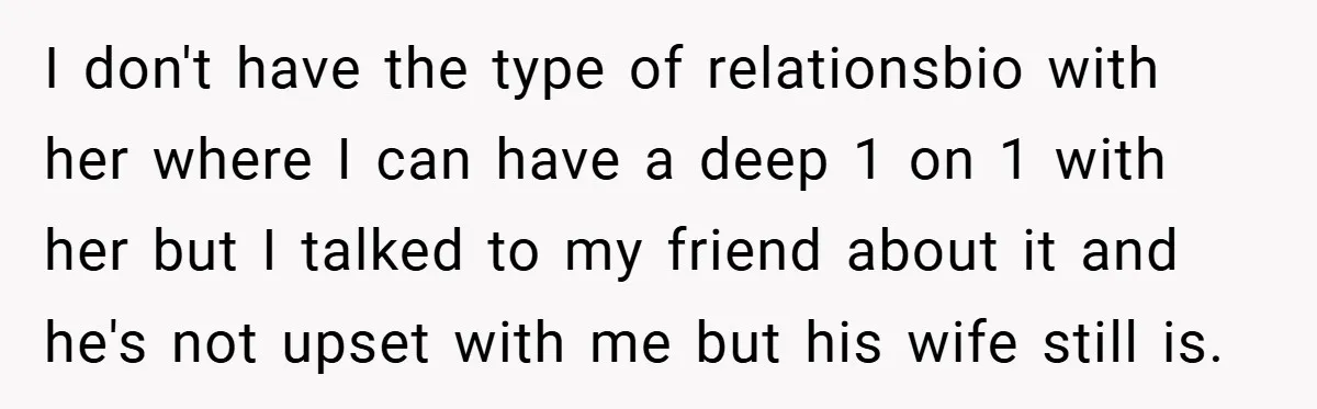 I don't have the type of relationsbio with her where I can have a deep 1 on 1 with her but I talked to my friend about it and he's...
